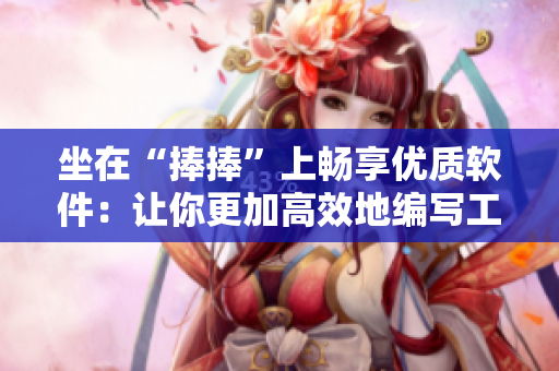 坐在“捧捧”上暢享優(yōu)質(zhì)軟件：讓你更加高效地編寫工作文章