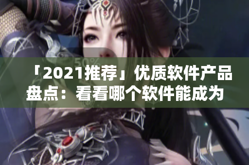 「2021推薦」優(yōu)質(zhì)軟件產(chǎn)品盤(pán)點(diǎn)：看看哪個(gè)軟件能成為你生產(chǎn)力的助手！
