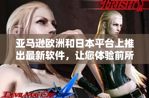 亞馬遜歐洲和日本平臺上推出最新軟件，讓您體驗(yàn)前所未有的便捷