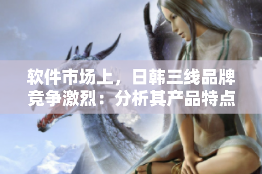 軟件市場(chǎng)上，日韓三線(xiàn)品牌競(jìng)爭(zhēng)激烈：分析其產(chǎn)品特點(diǎn)與用戶(hù)口碑