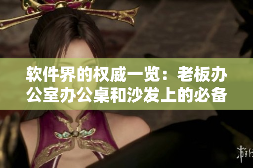 軟件界的權(quán)威一覽：老板辦公室辦公桌和沙發(fā)上的必備軟件推薦