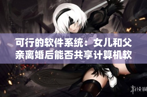 可行的軟件系統(tǒng)：女兒和父親離婚后能否共享計算機軟件？