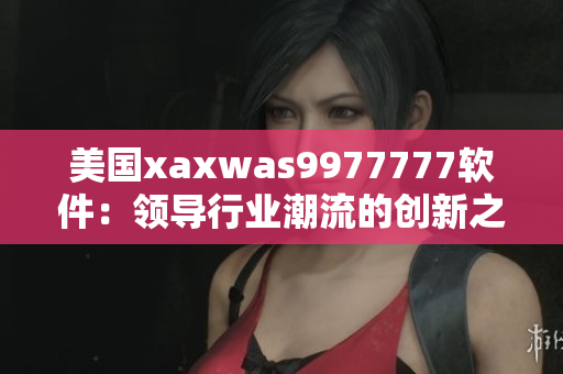 美國xaxwas9977777軟件：領導行業(yè)潮流的創(chuàng)新之選