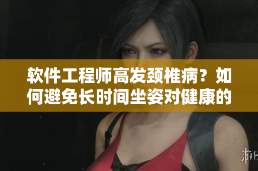軟件工程師高發(fā)頸椎病？如何避免長時間坐姿對健康的傷害