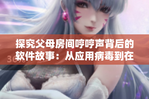 探究父母房間哼哼聲背后的軟件故事：從應(yīng)用病毒到在線娛樂解析