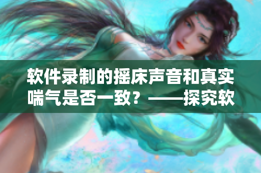 軟件錄制的搖床聲音和真實喘氣是否一致？——探究軟件搖床音頻真實性