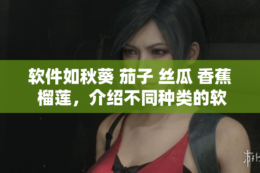 軟件如秋葵 茄子 絲瓜 香蕉 榴蓮，介紹不同種類的軟件及其用途