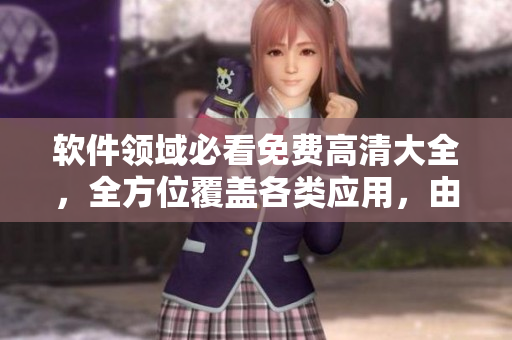 軟件領(lǐng)域必看免費高清大全，全方位覆蓋各類應(yīng)用，由編輯精心編撰