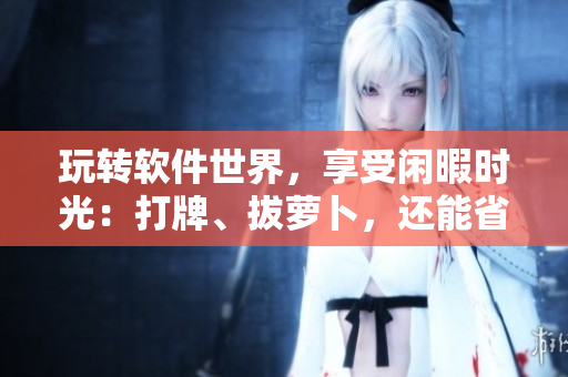 玩轉(zhuǎn)軟件世界，享受閑暇時(shí)光：打牌、拔蘿卜，還能省心省力不蓋被子