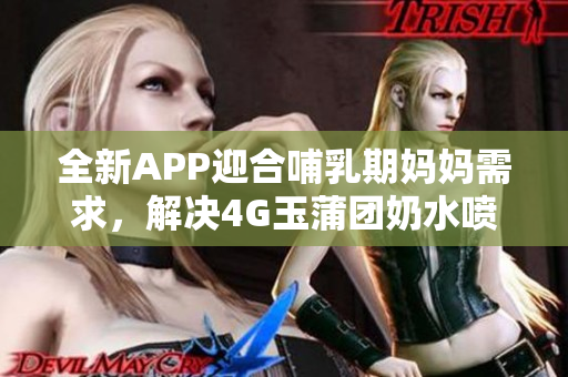 全新APP迎合哺乳期媽媽需求，解決4G玉蒲團奶水噴出難題