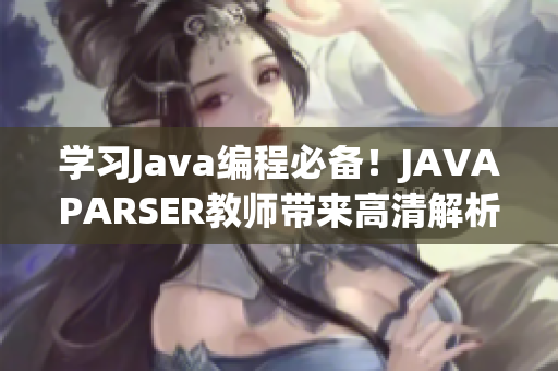學習Java編程必備！JAVAPARSER教師帶來高清解析軟件提高代碼質(zhì)量