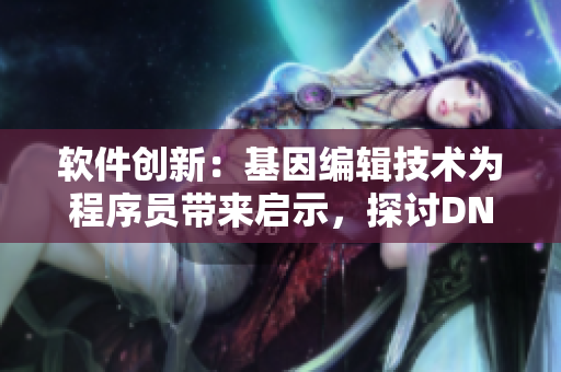 軟件創(chuàng)新：基因編輯技術為程序員帶來啟示，探討DNA與代碼相似之處