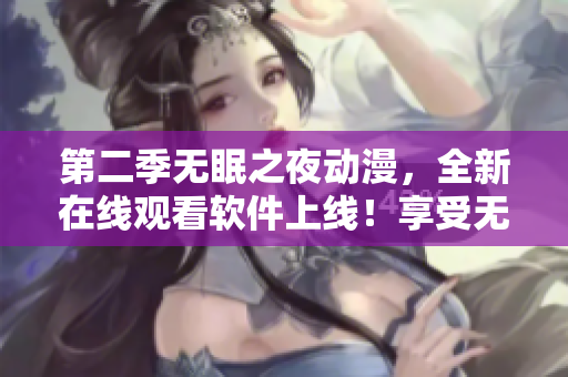 第二季無眠之夜動漫，全新在線觀看軟件上線！享受無限暢想，輕松體驗！