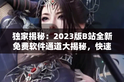 獨家揭秘：2023版B站全新免費軟件通道大揭秘，快速找到入口！