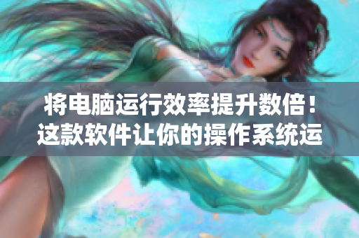 將電腦運(yùn)行效率提升數(shù)倍！這款軟件讓你的操作系統(tǒng)運(yùn)行更快更流暢！