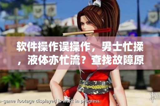 軟件操作誤操作，男士忙揉，液體亦忙流？查找故障原因！