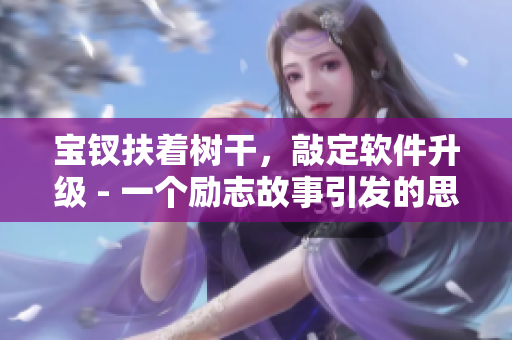 寶釵扶著樹干，敲定軟件升級 - 一個勵志故事引發(fā)的思考