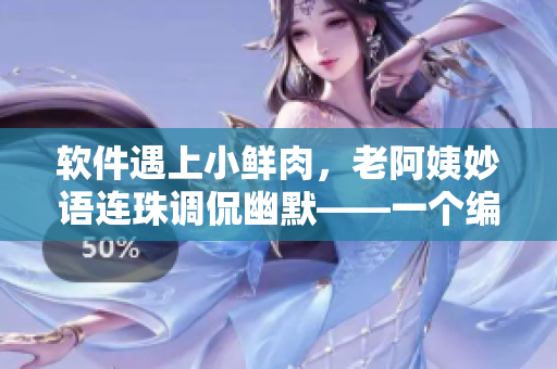 軟件遇上小鮮肉，老阿姨妙語連珠調(diào)侃幽默——一個編輯的點評