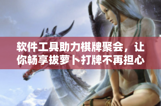軟件工具助力棋牌聚會(huì)，讓你暢享拔蘿卜打牌不再擔(dān)心被子飛