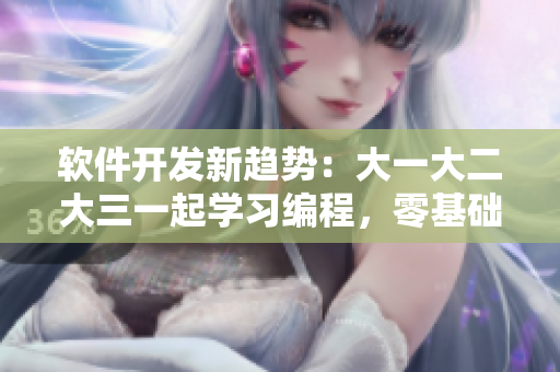 軟件開發(fā)新趨勢：大一大二大三一起學(xué)習(xí)編程，零基礎(chǔ)也可入門