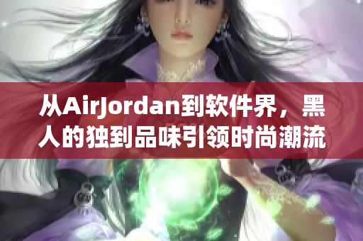 從AirJordan到軟件界，黑人的獨到品味引領(lǐng)時尚潮流
