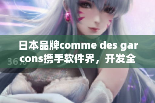 日本品牌comme des garcons攜手軟件界，開發(fā)全新產(chǎn)品！