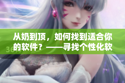 從奶到頂，如何找到適合你的軟件？——尋找個(gè)性化軟件的捷徑