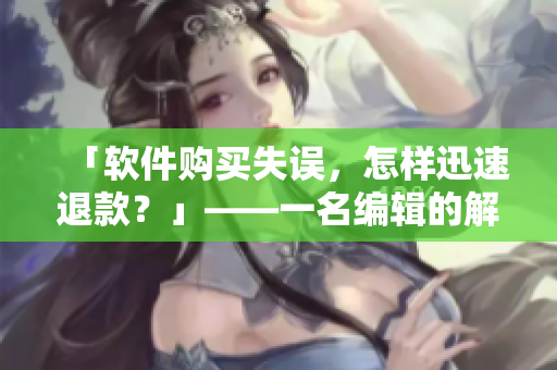 「軟件購買失誤，怎樣迅速退款？」——一名編輯的解決方案