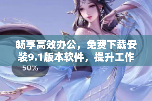 暢享高效辦公，免費下載安裝9.1版本軟件，提升工作效率