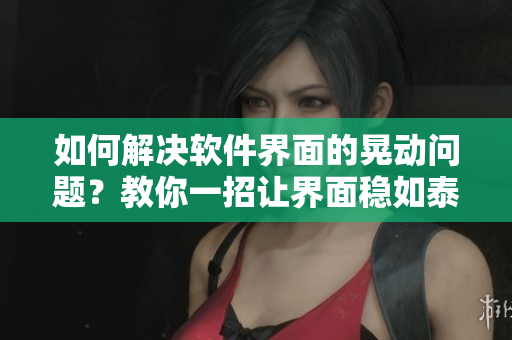 如何解決軟件界面的晃動問題？教你一招讓界面穩(wěn)如泰山！