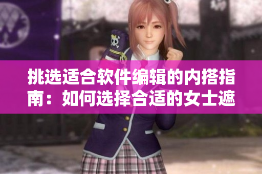 挑選適合軟件編輯的內(nèi)搭指南：如何選擇合適的女士遮陰小內(nèi)搭