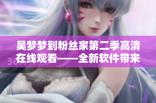 吳夢夢到粉絲家第二季高清在線觀看——全新軟件帶來更流暢視聽體驗