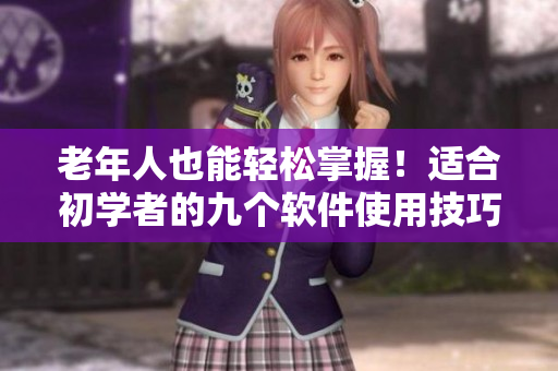 老年人也能輕松掌握！適合初學(xué)者的九個軟件使用技巧