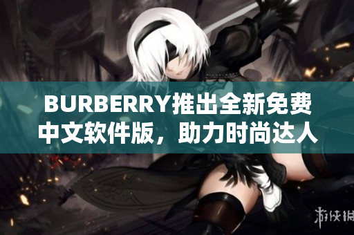 BURBERRY推出全新免費(fèi)中文軟件版，助力時尚達(dá)人潮流穿搭！
