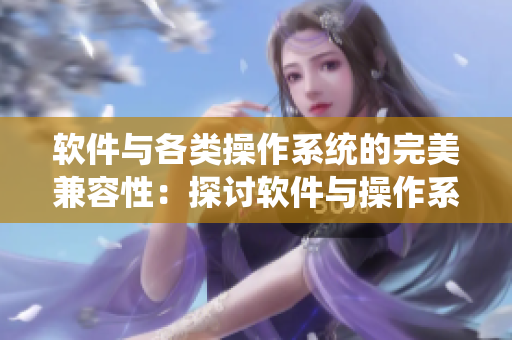 軟件與各類操作系統(tǒng)的完美兼容性：探討軟件與操作系統(tǒng)的協(xié)作方式
