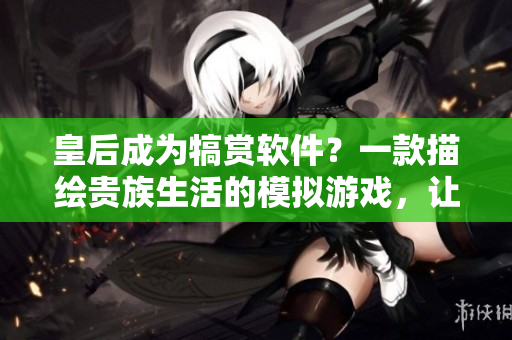 皇后成為犒賞軟件？一款描繪貴族生活的模擬游戲，讓你親身體驗皇后的命運。