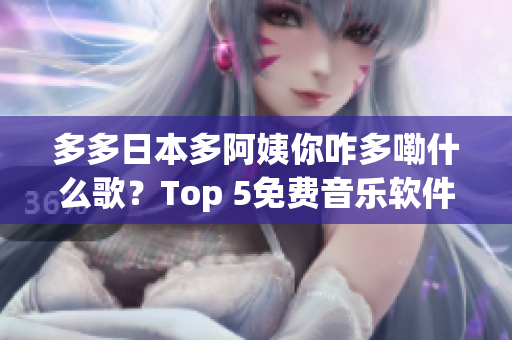 多多日本多阿姨你咋多嘞什么歌？Top 5免費音樂軟件推薦！
