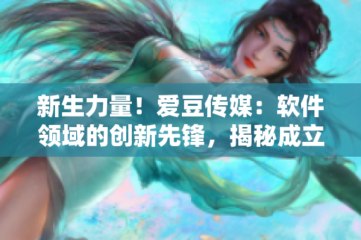新生力量！愛豆傳媒：軟件領(lǐng)域的創(chuàng)新先鋒，揭秘成立日期！
