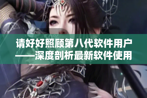請好好照顧第八代軟件用戶——深度剖析最新軟件使用趨勢