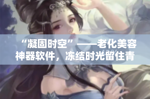 “凝固時空”——老化美容神器軟件，凍結(jié)時光留住青春活力