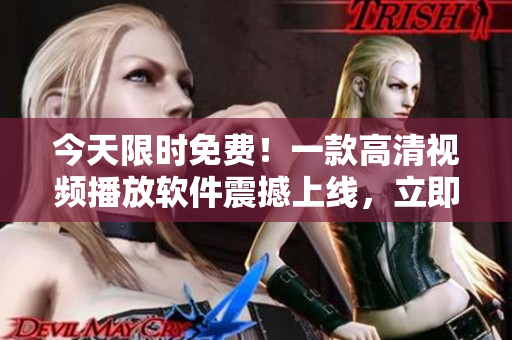 今天限時(shí)免費(fèi)！一款高清視頻播放軟件震撼上線(xiàn)，立即下載體驗(yàn)！