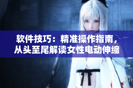 軟件技巧：精準操作指南，從頭至尾解讀女性電動伸縮器的使用方法
