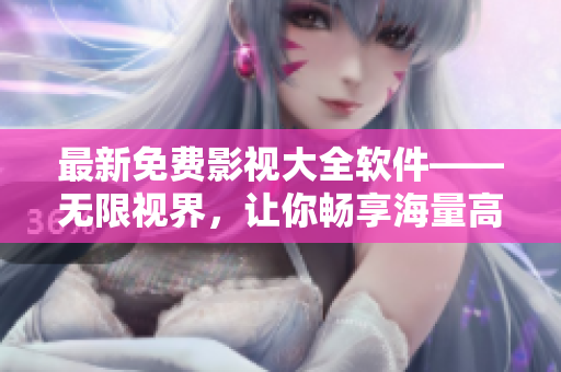 最新免費影視大全軟件——無限視界，讓你暢享海量高清資源