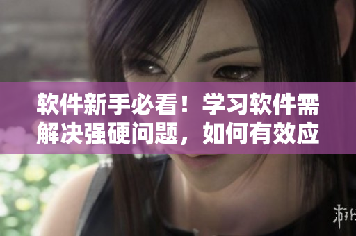 軟件新手必看！學(xué)習(xí)軟件需解決強硬問題，如何有效應(yīng)對？