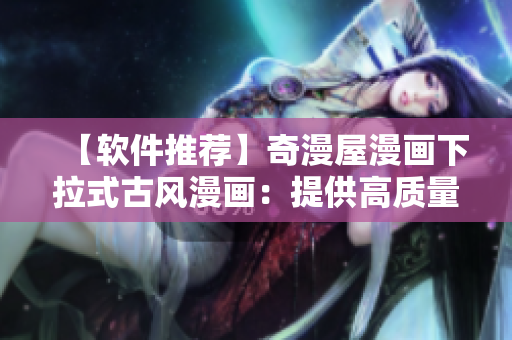 【軟件推薦】奇漫屋漫畫下拉式古風(fēng)漫畫：提供高質(zhì)量的漫畫閱讀體驗