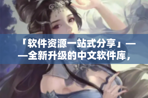 「軟件資源一站式分享」——全新升級(jí)的中文軟件庫，即將上線！