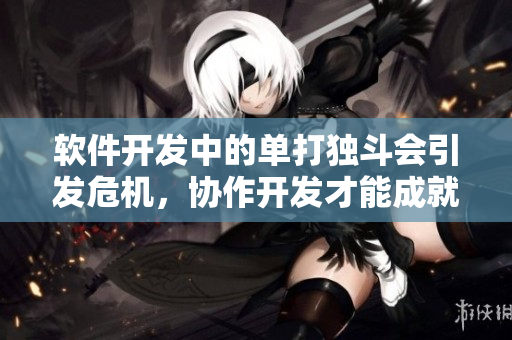 軟件開(kāi)發(fā)中的單打獨(dú)斗會(huì)引發(fā)危機(jī)，協(xié)作開(kāi)發(fā)才能成就大業(yè)。
