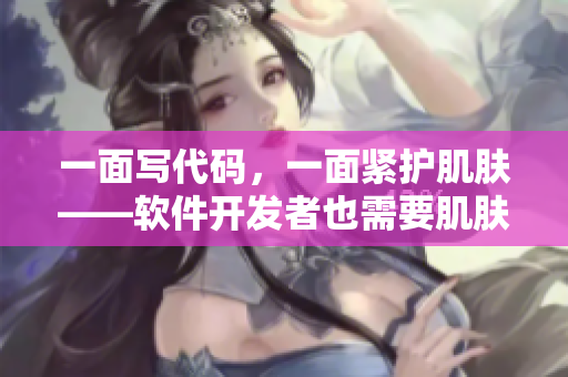 一面寫代碼，一面緊護肌膚——軟件開發(fā)者也需要肌膚面膜護理