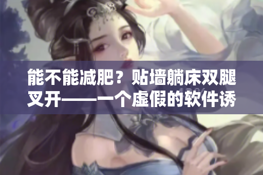 能不能減肥？貼墻躺床雙腿叉開——一個(gè)虛假的軟件誘騙手段