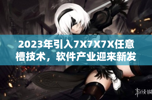 2023年引入7X7X7X任意槽技術，軟件產業(yè)迎來新發(fā)展
